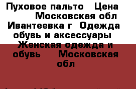 Пуховое пальто › Цена ­ 2 500 - Московская обл., Ивантеевка г. Одежда, обувь и аксессуары » Женская одежда и обувь   . Московская обл.